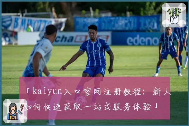 「kaiyun入口官网注册教程：新人如何快速获取一站式服务体验」