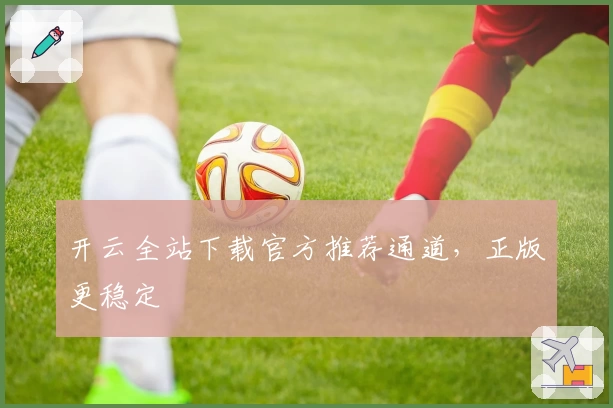 开云全站下载官方推荐通道，正版更稳定