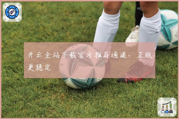 开云全站下载官方推荐通道，正版更稳定