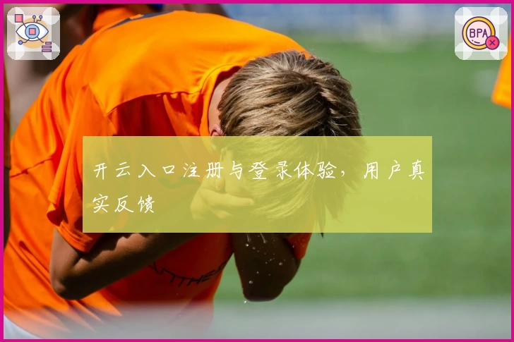 开云入口注册与登录体验，用户真实反馈