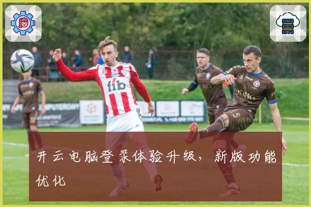 开云电脑登录体验升级，新版功能优化