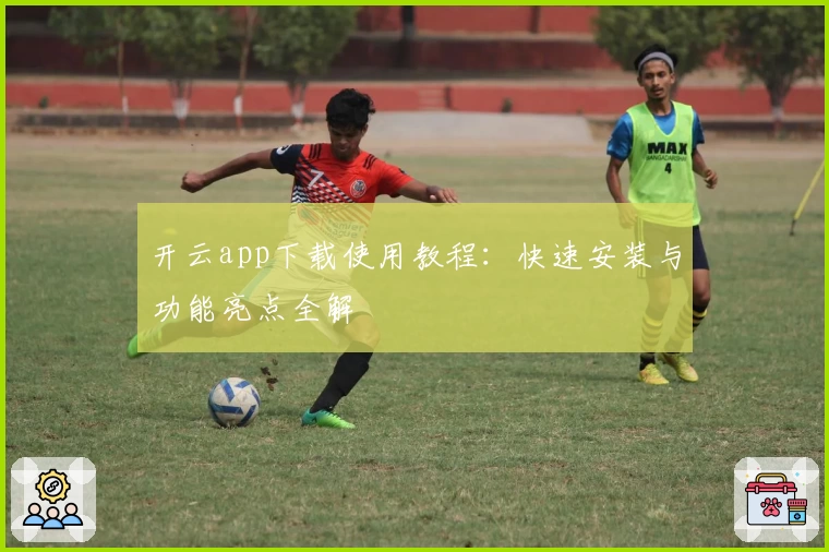 开云app下载使用教程：快速安装与功能亮点全解