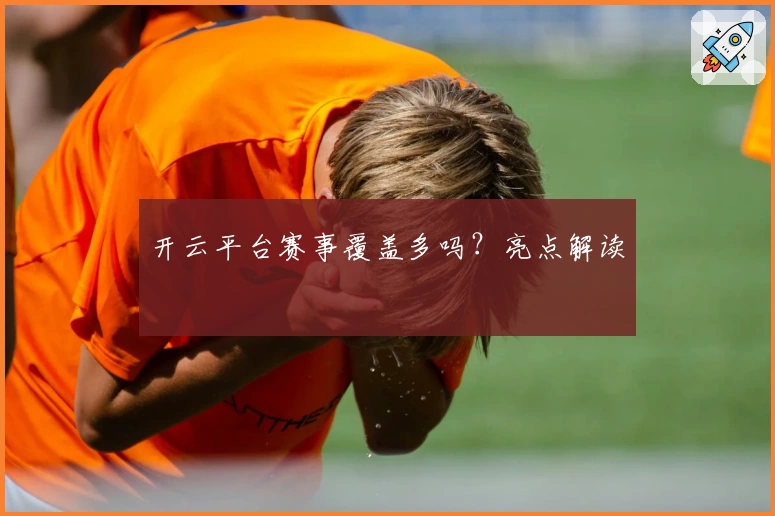 开云平台赛事覆盖多吗？亮点解读