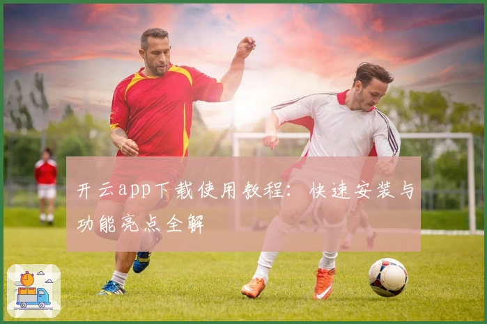 开云app下载使用教程：快速安装与功能亮点全解