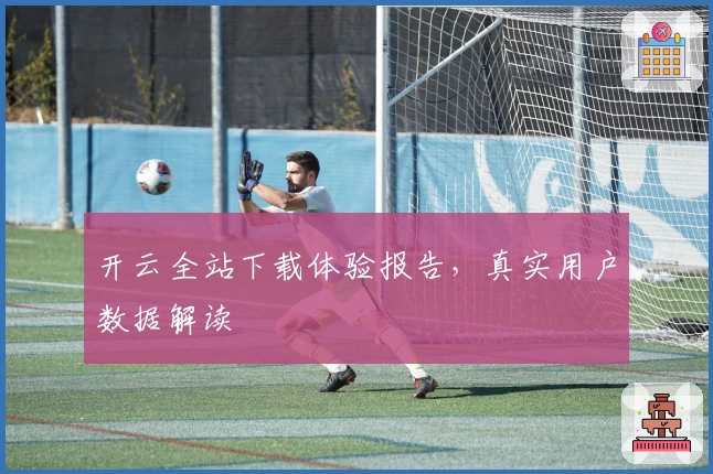 开云全站下载体验报告，真实用户数据解读