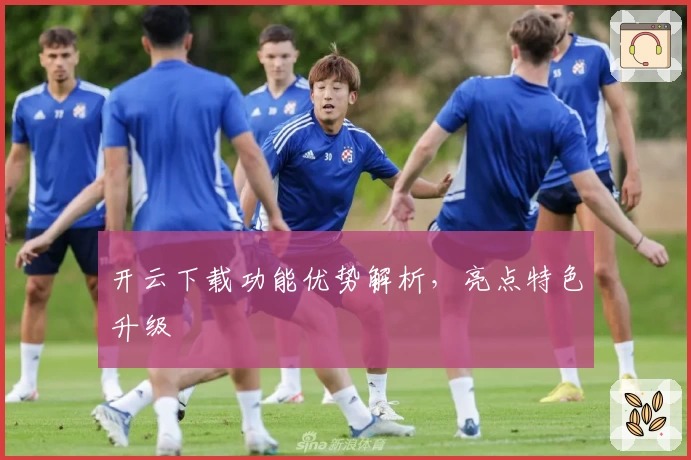 开云下载功能优势解析，亮点特色升级