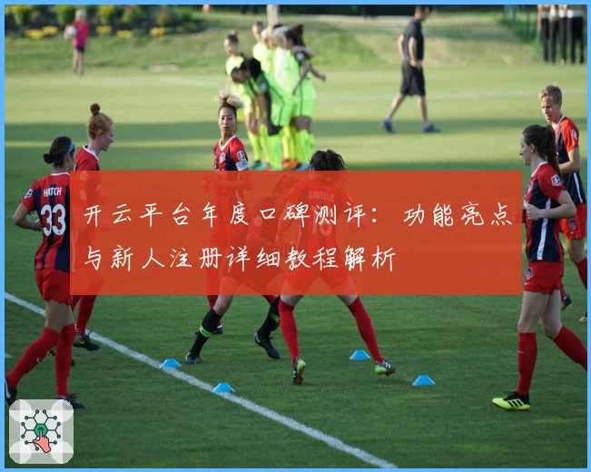 开云平台年度口碑测评：功能亮点与新人注册详细教程解析
