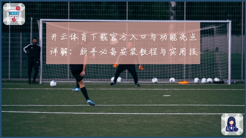 开云体育下载官方入口与功能亮点详解：新手必备安装教程与实用技巧