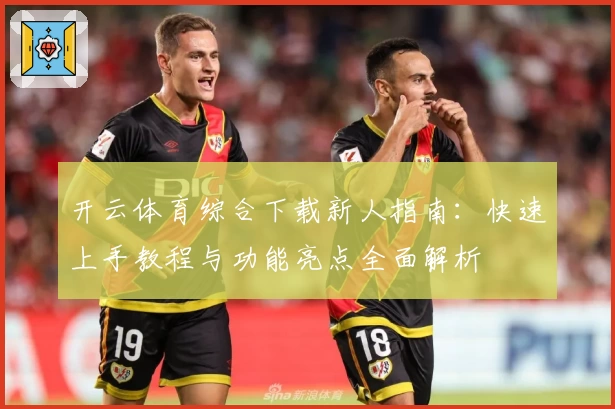 开云体育综合下载新人指南：快速上手教程与功能亮点全面解析