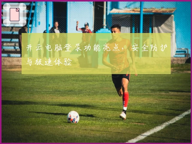 开云电脑登录功能亮点，安全防护与极速体验