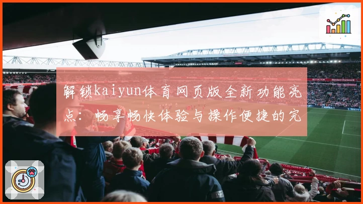 解锁kaiyun体育网页版全新功能亮点：畅享畅快体验与操作便捷的完美结合