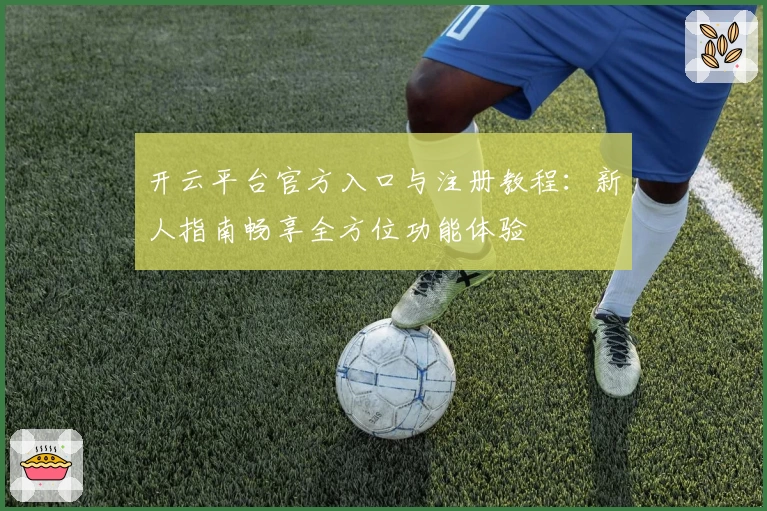 开云平台官方入口与注册教程：新人指南畅享全方位功能体验