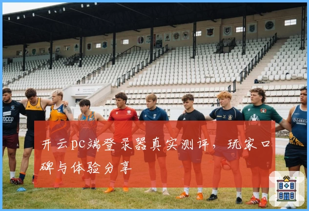 开云pc端登录器真实测评，玩家口碑与体验分享