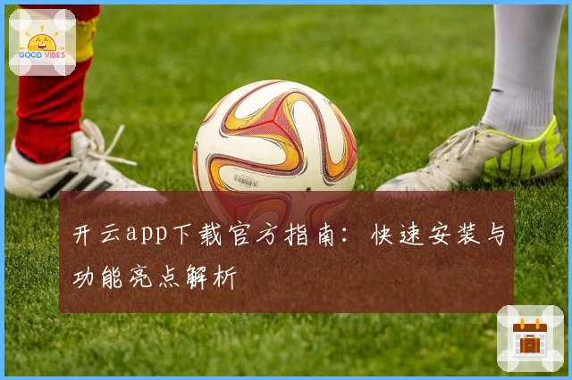 开云app下载官方指南：快速安装与功能亮点解析