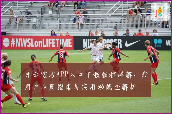 开云官方APP入口下载教程详解，新用户注册指南与实用功能全解析