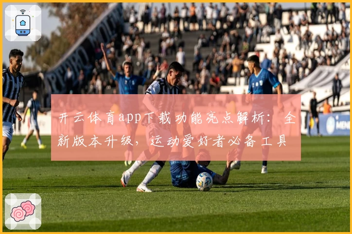 开云体育app下载功能亮点解析：全新版本升级，运动爱好者必备工具