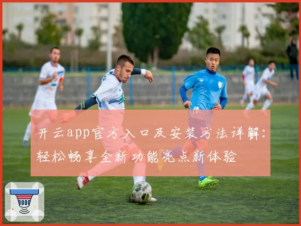 开云app官方入口及安装方法详解:轻松畅享全新功能亮点新体验