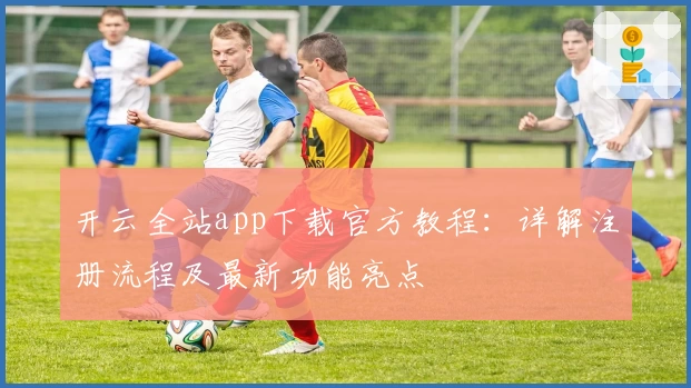 开云全站app下载官方教程：详解注册流程及最新功能亮点