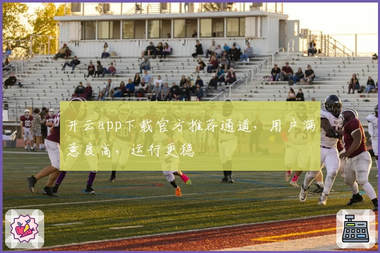 开云app下载官方推荐通道，用户满意度高，运行更稳