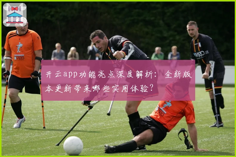 开云app功能亮点深度解析：全新版本更新带来哪些实用体验？