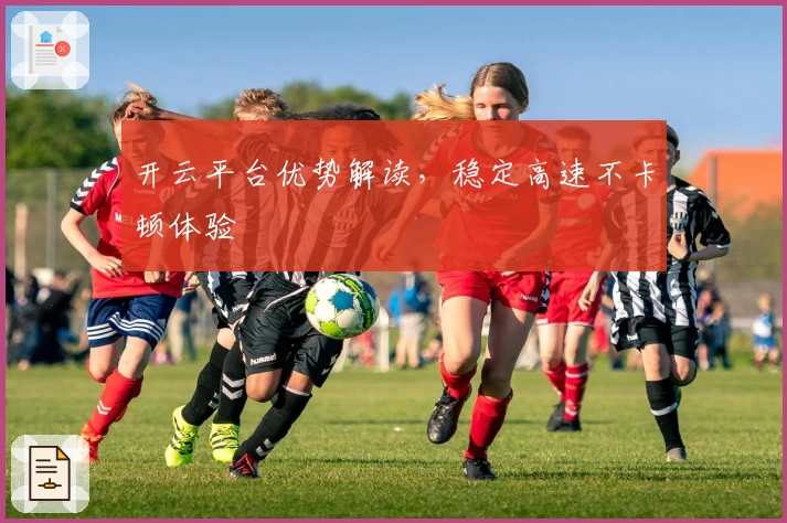 开云平台优势解读，稳定高速不卡顿体验