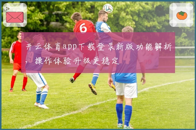 开云体育app下载登录新版功能解析，操作体验升级更稳定