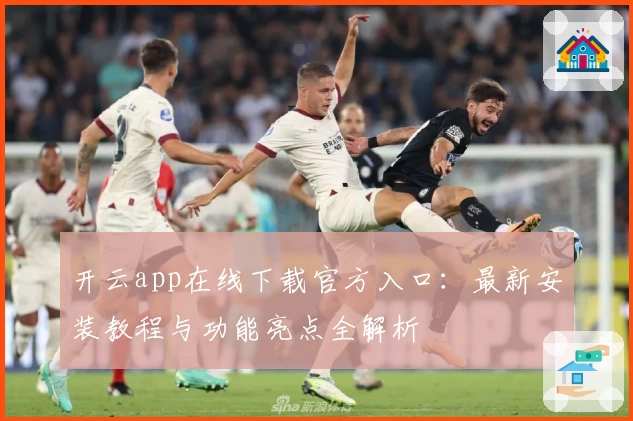 开云app在线下载官方入口：最新安装教程与功能亮点全解析