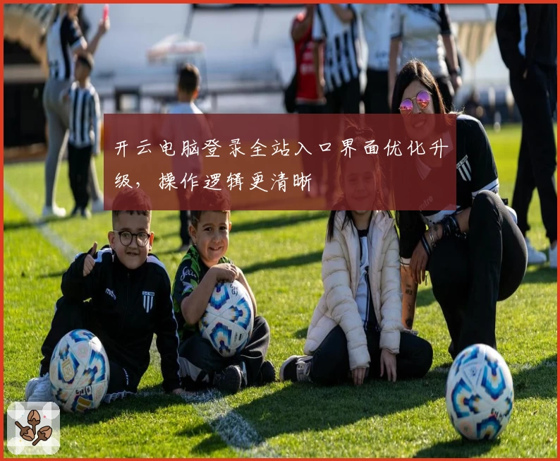 开云电脑登录全站入口界面优化升级，操作逻辑更清晰