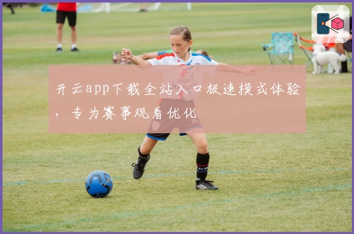 开云app下载全站入口极速模式体验，专为赛事观看优化