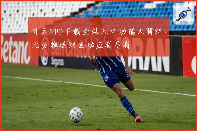 开云app下载全站入口功能大解析，比分推送到互动应有尽有