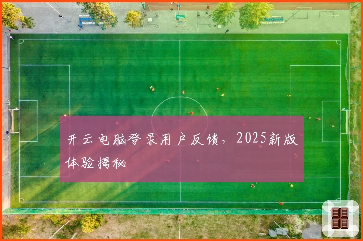 开云电脑登录用户反馈，2025新版体验揭秘