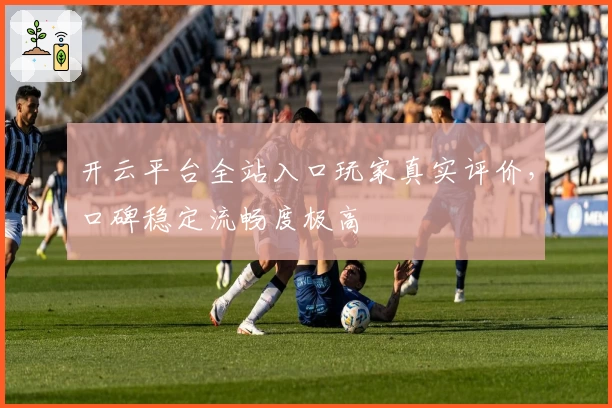 开云平台全站入口玩家真实评价，口碑稳定流畅度极高
